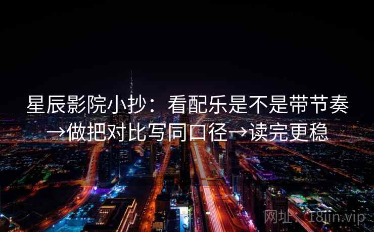 星辰影院小抄：看配乐是不是带节奏→做把对比写同口径→读完更稳