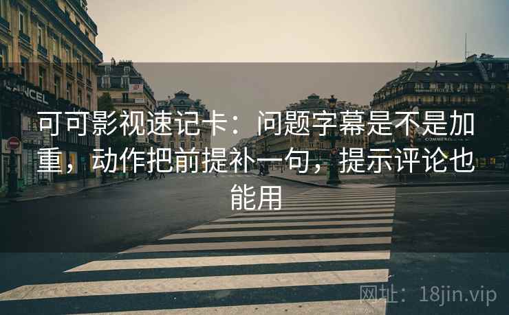 可可影视速记卡：问题字幕是不是加重，动作把前提补一句，提示评论也能用