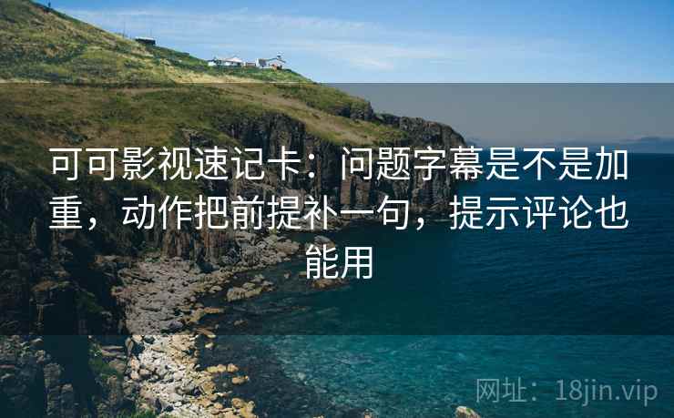 可可影视速记卡：问题字幕是不是加重，动作把前提补一句，提示评论也能用