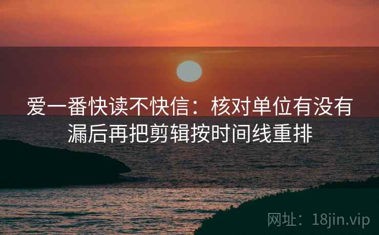 爱一番快读不快信：核对单位有没有漏后再把剪辑按时间线重排