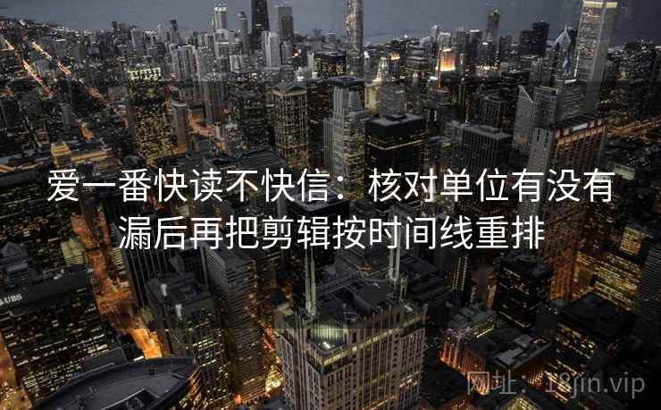 爱一番快读不快信：核对单位有没有漏后再把剪辑按时间线重排
