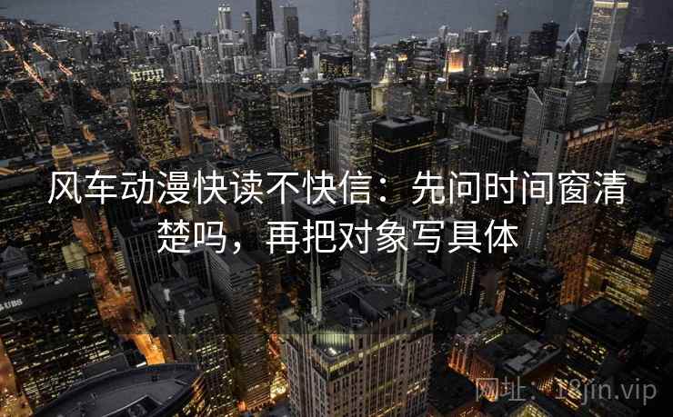 风车动漫快读不快信：先问时间窗清楚吗，再把对象写具体