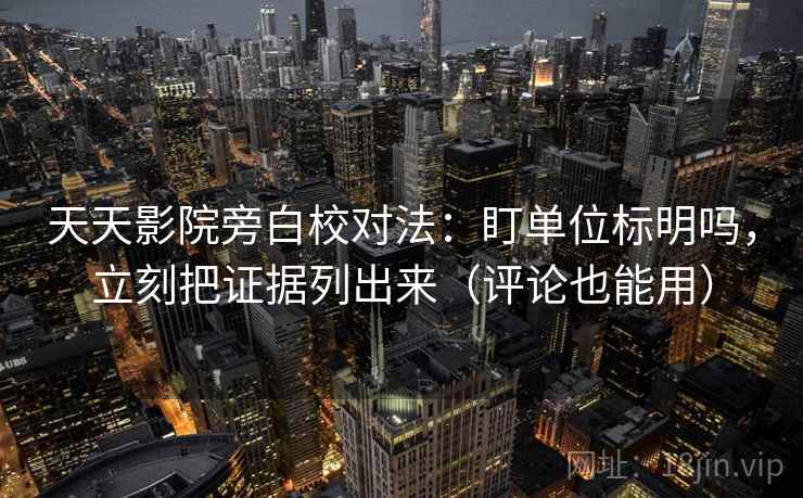 天天影院旁白校对法：盯单位标明吗，立刻把证据列出来（评论也能用）