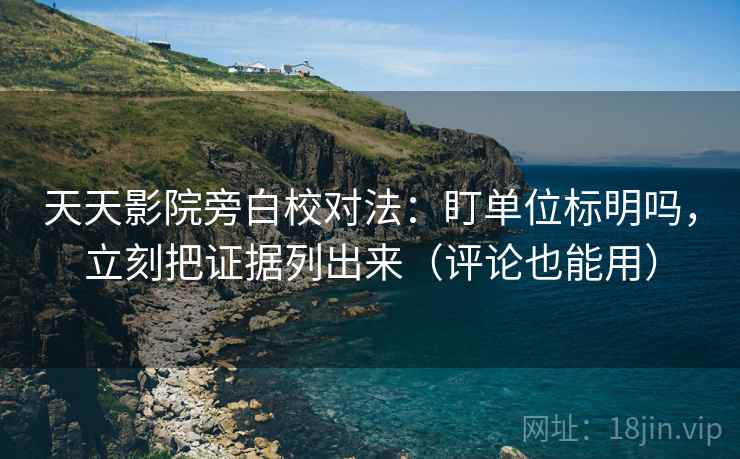 天天影院旁白校对法：盯单位标明吗，立刻把证据列出来（评论也能用）