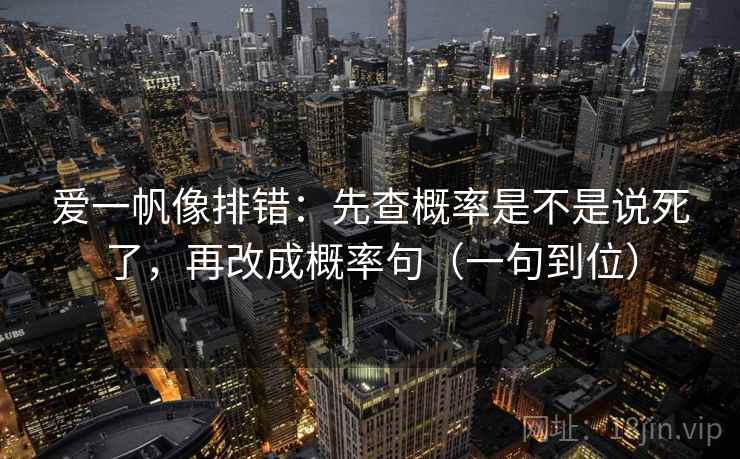 爱一帆像排错：先查概率是不是说死了，再改成概率句（一句到位）