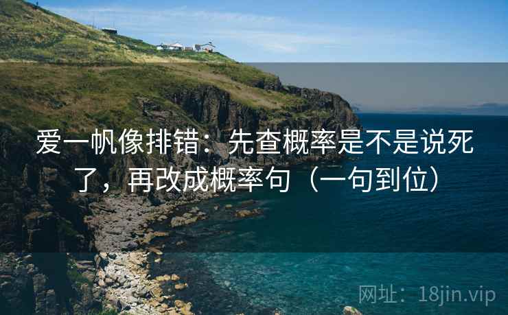 爱一帆像排错：先查概率是不是说死了，再改成概率句（一句到位）