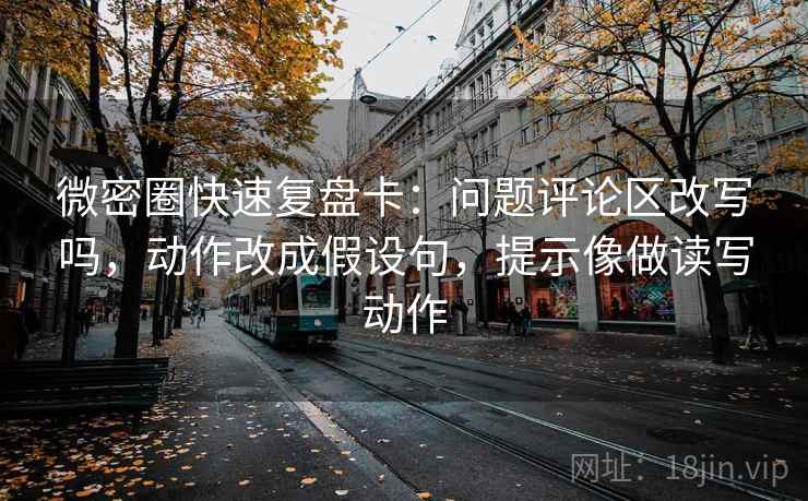 微密圈快速复盘卡：问题评论区改写吗，动作改成假设句，提示像做读写动作