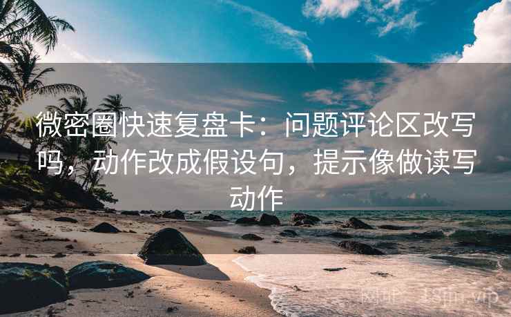 微密圈快速复盘卡：问题评论区改写吗，动作改成假设句，提示像做读写动作