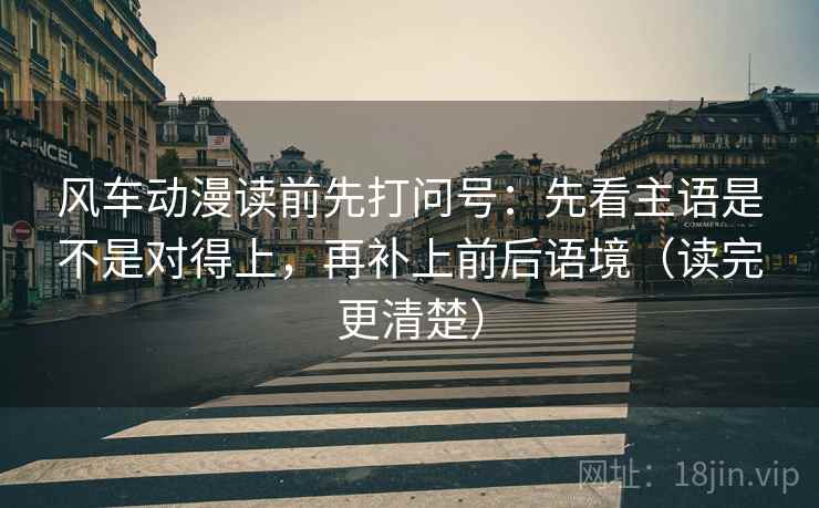 风车动漫读前先打问号：先看主语是不是对得上，再补上前后语境（读完更清楚）