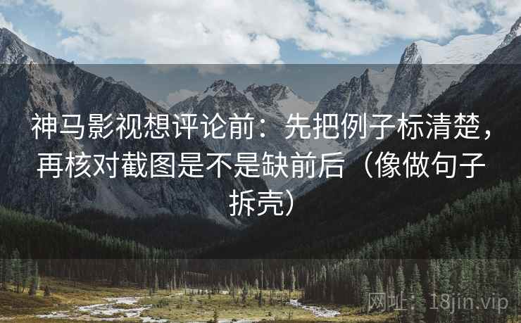 神马影视想评论前:先把例子标清楚,再核对截图是不是缺前后(像做句子拆壳) 神马影视想评论前:先把例子标清楚,再核对截图是不是缺前后(像做句子拆壳)