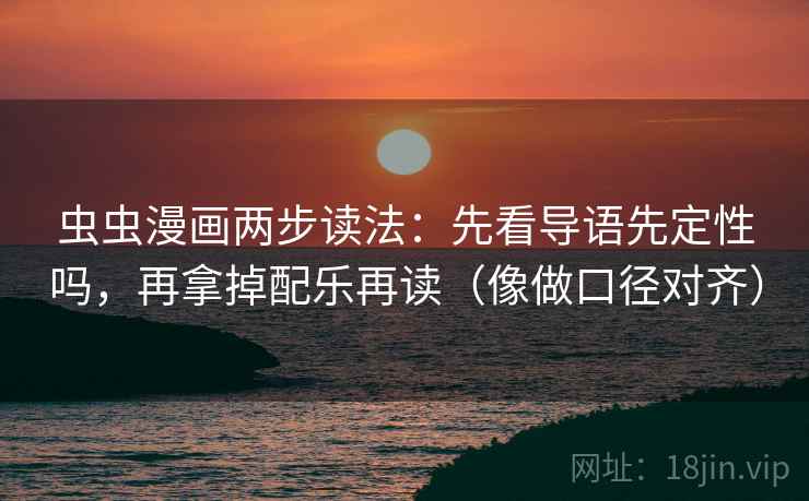 虫虫漫画两步读法：先看导语先定性吗，再拿掉配乐再读（像做口径对齐）