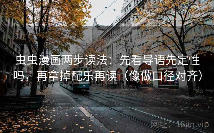 虫虫漫画两步读法：先看导语先定性吗，再拿掉配乐再读（像做口径对齐）