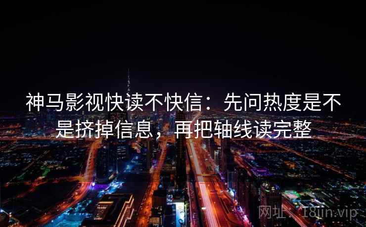 神马影视快读不快信：先问热度是不是挤掉信息，再把轴线读完整
