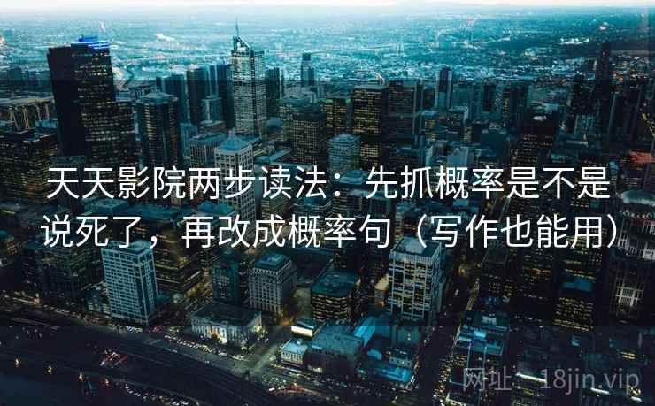 天天影院两步读法：先抓概率是不是说死了，再改成概率句（写作也能用）