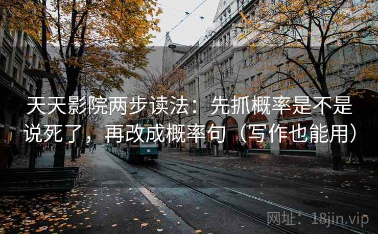 天天影院两步读法：先抓概率是不是说死了，再改成概率句（写作也能用）