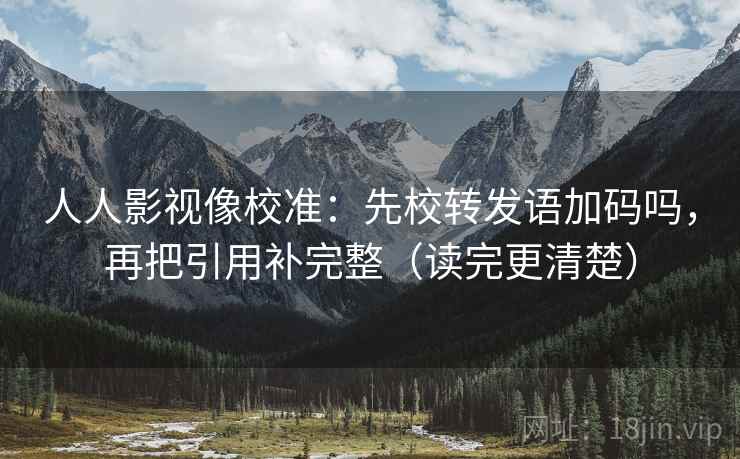 人人影视像校准:先校转发语加码吗,再把引用补完整(读完更清楚) 人人影视像校准:先校转发语加码吗,再把引用补完整(读完更清楚)