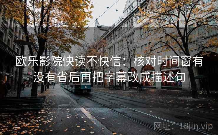 欧乐影院快读不快信：核对时间窗有没有省后再把字幕改成描述句
