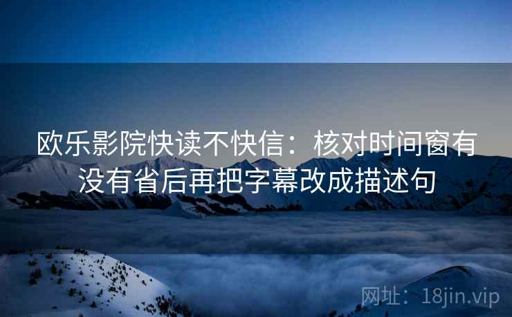 欧乐影院快读不快信：核对时间窗有没有省后再把字幕改成描述句