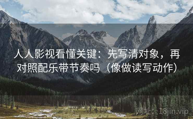 人人影视看懂关键：先写清对象，再对照配乐带节奏吗（像做读写动作）