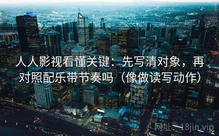 人人影视看懂关键：先写清对象，再对照配乐带节奏吗（像做读写动作）
