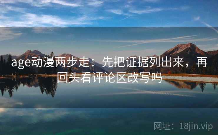 age动漫两步走:先把证据列出来,再回头看评论区改写吗 age动漫两步走:先把证据列出来,再回头看评论区改写吗