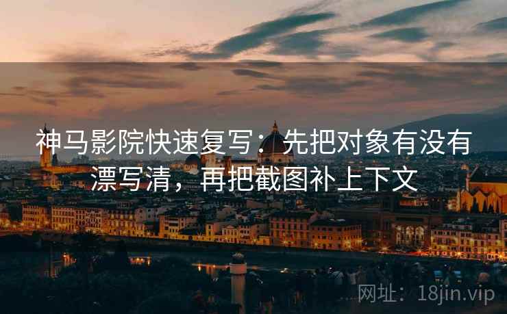 神马影院快速复写:先把对象有没有漂写清,再把截图补上下文 神马影院快速复写:先把对象有没有漂写清,再把截图补上下文