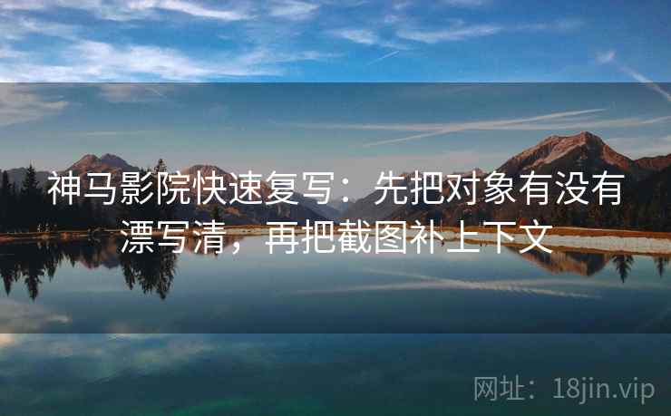 神马影院快速复写:先把对象有没有漂写清,再把截图补上下文 神马影院快速复写:先把对象有没有漂写清,再把截图补上下文