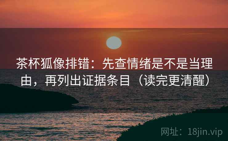 茶杯狐像排错:先查情绪是不是当理由,再列出证据条目(读完更清醒) 茶杯狐像排错:先查情绪是不是当理由,再列出证据条目(读完更清醒)