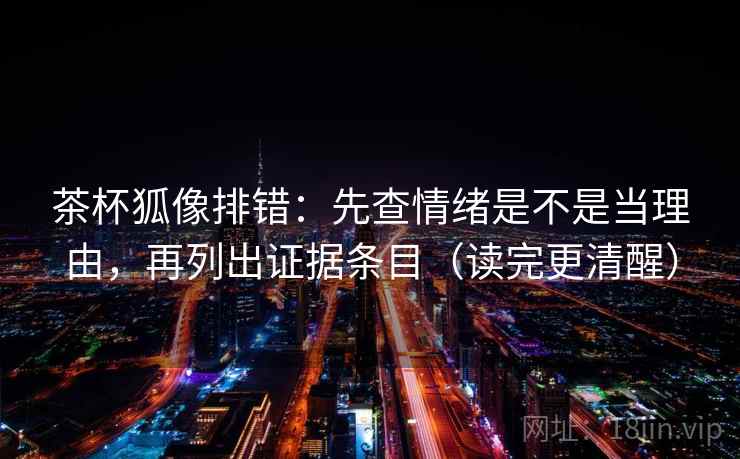 茶杯狐像排错:先查情绪是不是当理由,再列出证据条目(读完更清醒) 茶杯狐像排错:先查情绪是不是当理由,再列出证据条目(读完更清醒)