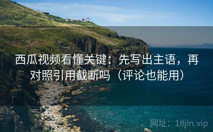 西瓜视频看懂关键:先写出主语,再对照引用截断吗(评论也能用) 西瓜视频看懂关键:先写出主语,再对照引用截断吗(评论也能用)