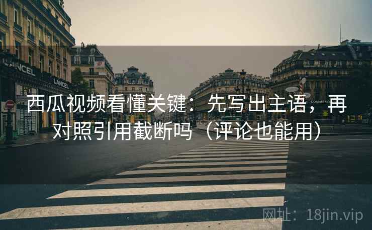 西瓜视频看懂关键:先写出主语,再对照引用截断吗(评论也能用) 西瓜视频看懂关键:先写出主语,再对照引用截断吗(评论也能用)