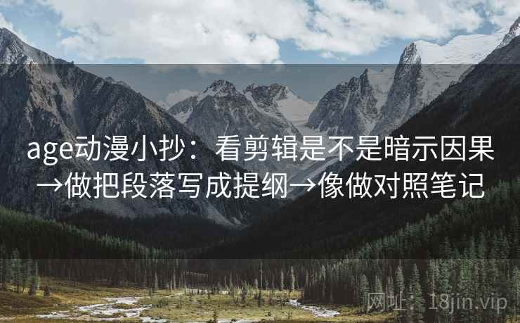 age动漫小抄:看剪辑是不是暗示因果→做把段落写成提纲→像做对照笔记 age动漫小抄:看剪辑是不是暗示因果→做把段落写成提纲→像做对照笔记