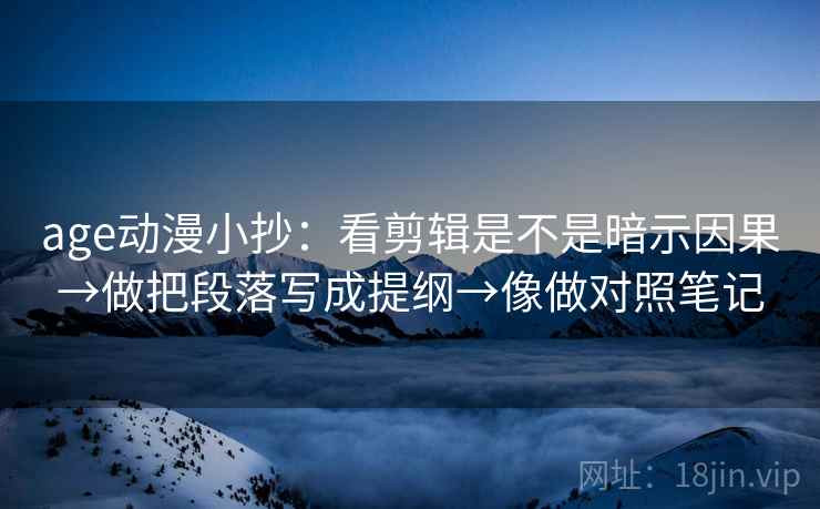 age动漫小抄:看剪辑是不是暗示因果→做把段落写成提纲→像做对照笔记 age动漫小抄:看剪辑是不是暗示因果→做把段落写成提纲→像做对照笔记