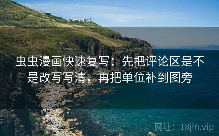 虫虫漫画快速复写:先把评论区是不是改写写清,再把单位补到图旁 虫虫漫画快速复写:先把评论区是不是改写写清,再把单位补到图旁