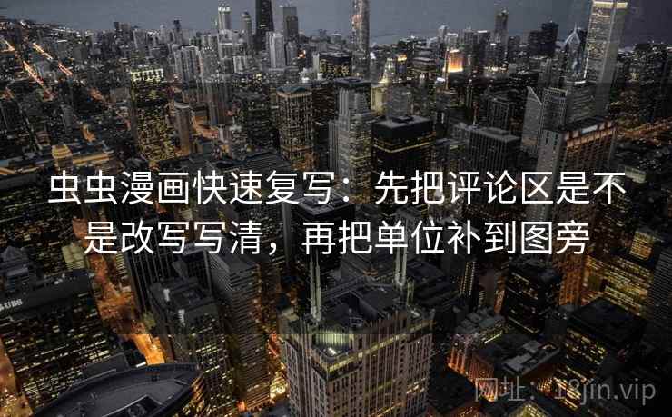 虫虫漫画快速复写:先把评论区是不是改写写清,再把单位补到图旁 虫虫漫画快速复写:先把评论区是不是改写写清,再把单位补到图旁