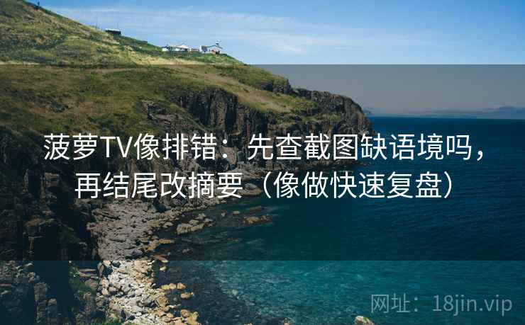 菠萝TV像排错:先查截图缺语境吗,再结尾改摘要(像做快速复盘) 菠萝TV像排错:先查截图缺语境吗,再结尾改摘要(像做快速复盘)