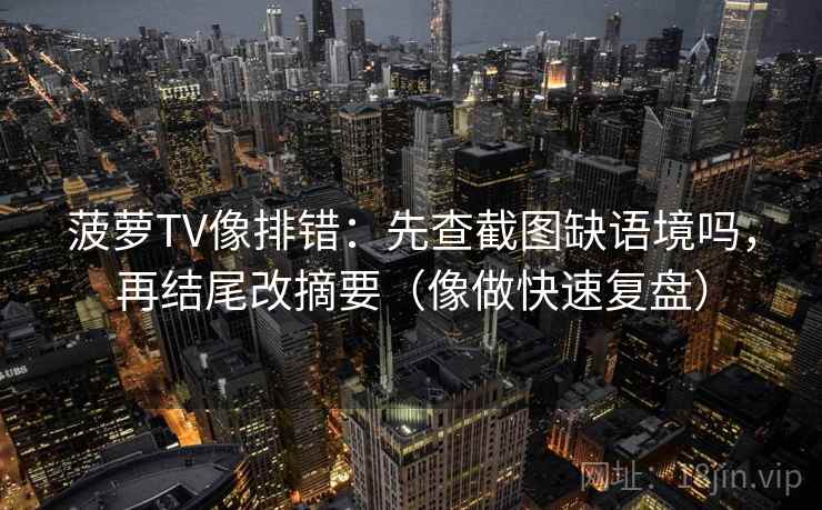 菠萝TV像排错:先查截图缺语境吗,再结尾改摘要(像做快速复盘) 菠萝TV像排错:先查截图缺语境吗,再结尾改摘要(像做快速复盘)