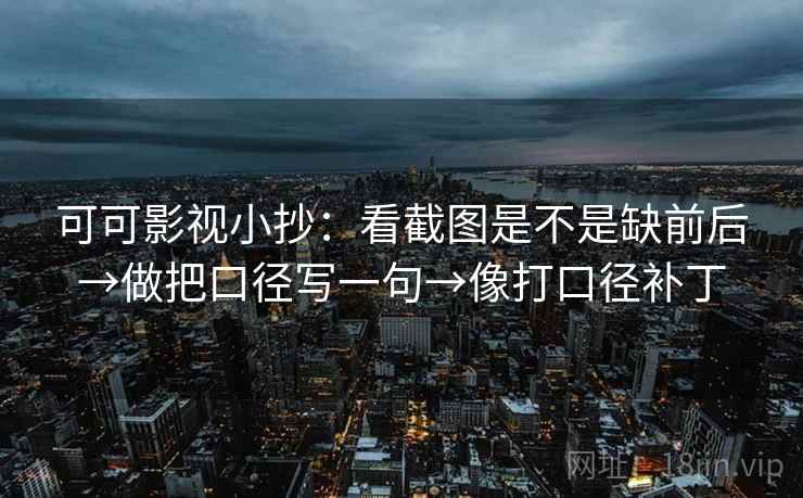 可可影视小抄:看截图是不是缺前后→做把口径写一句→像打口径补丁 可可影视小抄:看截图是不是缺前后→做把口径写一句→像打口径补丁