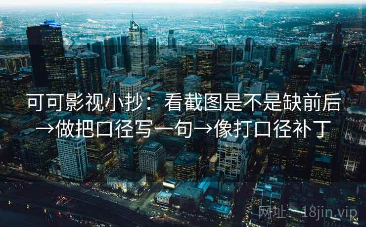 可可影视小抄:看截图是不是缺前后→做把口径写一句→像打口径补丁 可可影视小抄:看截图是不是缺前后→做把口径写一句→像打口径补丁