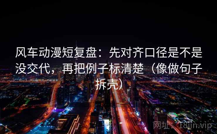 风车动漫短复盘:先对齐口径是不是没交代,再把例子标清楚(像做句子拆壳) 风车动漫短复盘:先对齐口径是不是没交代,再把例子标清楚(像做句子拆壳)