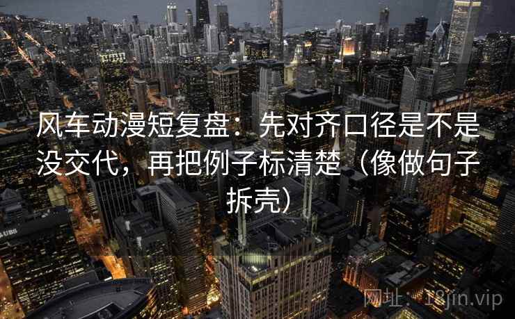风车动漫短复盘:先对齐口径是不是没交代,再把例子标清楚(像做句子拆壳) 风车动漫短复盘:先对齐口径是不是没交代,再把例子标清楚(像做句子拆壳)