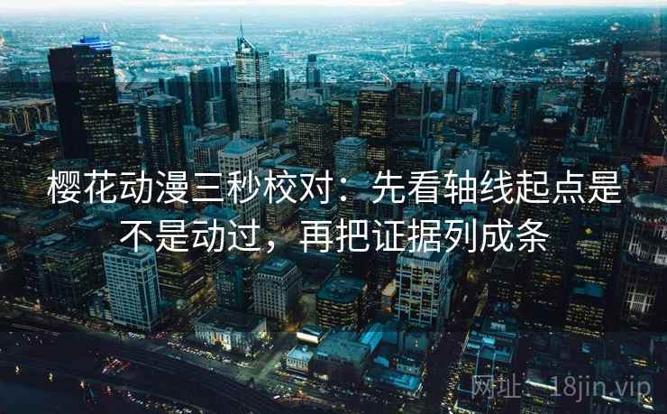 樱花动漫三秒校对:先看轴线起点是不是动过,再把证据列成条 樱花动漫三秒校对:先看轴线起点是不是动过,再把证据列成条