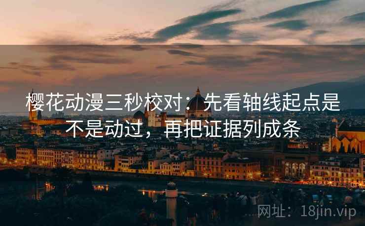 樱花动漫三秒校对:先看轴线起点是不是动过,再把证据列成条 樱花动漫三秒校对:先看轴线起点是不是动过,再把证据列成条