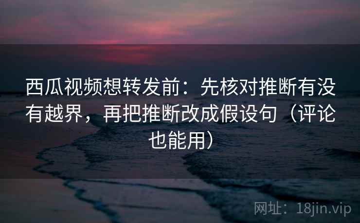 西瓜视频想转发前:先核对推断有没有越界,再把推断改成假设句(评论也能用) 西瓜视频想转发前:先核对推断有没有越界,再把推断改成假设句(评论也能用)