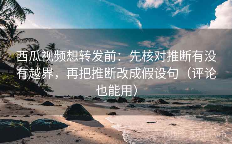 西瓜视频想转发前:先核对推断有没有越界,再把推断改成假设句(评论也能用) 西瓜视频想转发前:先核对推断有没有越界,再把推断改成假设句(评论也能用)