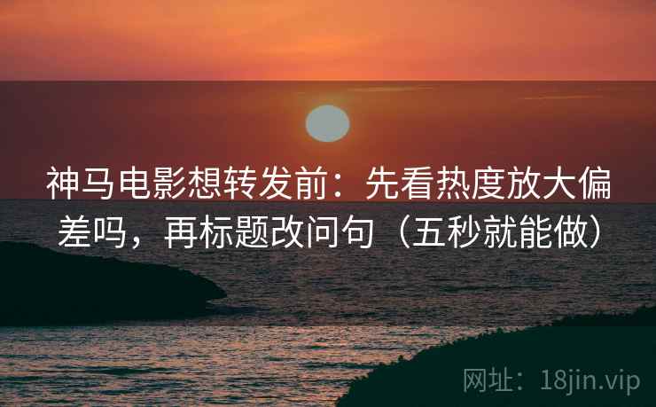 神马电影想转发前:先看热度放大偏差吗,再标题改问句(五秒就能做) 神马电影想转发前:先看热度放大偏差吗,再标题改问句(五秒就能做)