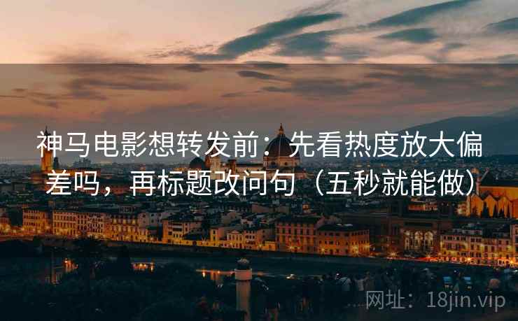 神马电影想转发前:先看热度放大偏差吗,再标题改问句(五秒就能做) 神马电影想转发前:先看热度放大偏差吗,再标题改问句(五秒就能做)